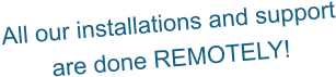 All our installations and support are done REMOTELY!