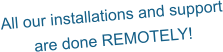 All our installations and support are done REMOTELY!