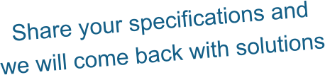 Share your specifications and  we will come back with solutions