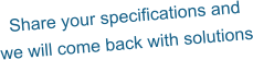 Share your specifications and  we will come back with solutions