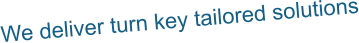 We deliver turn key tailored solutions