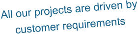 All our projects are driven by customer requirements
