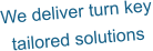 We deliver turn key tailored solutions