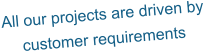 All our projects are driven by customer requirements
