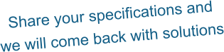 Share your specifications and  we will come back with solutions